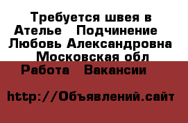 Требуется швея в Ателье › Подчинение ­ Любовь Александровна - Московская обл. Работа » Вакансии   